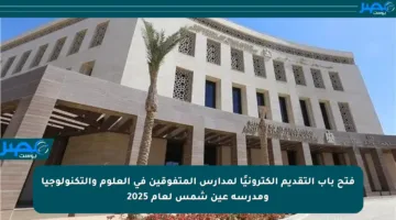 فتح باب التقديم إلكترونيًا لمدارس المتفوقين في العلوم والتكنولوجيا ومدرسة عين شمس لعام 2025